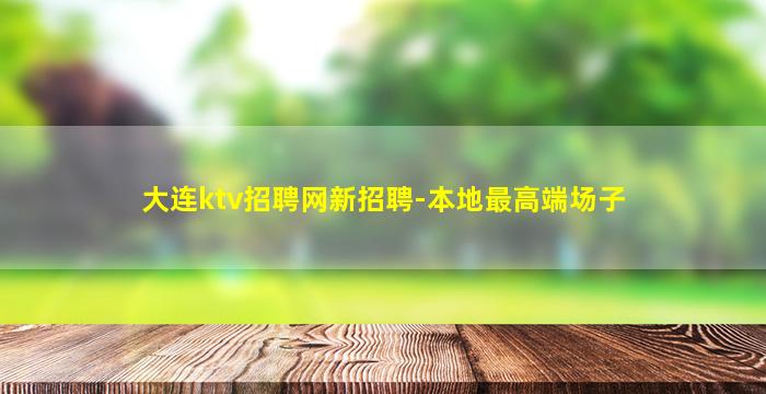 大连ktv招聘网新招聘-本地最高端场子