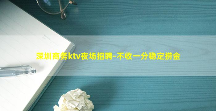 深圳商务ktv夜场招聘-不收一分稳定捞金